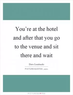 You’re at the hotel and after that you go to the venue and sit there and wait Picture Quote #1
