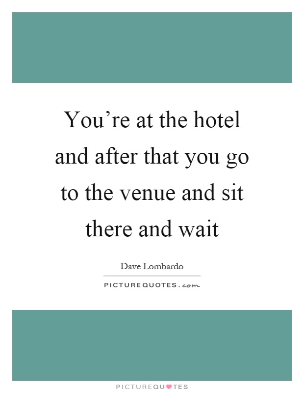 You're at the hotel and after that you go to the venue and sit there and wait Picture Quote #1