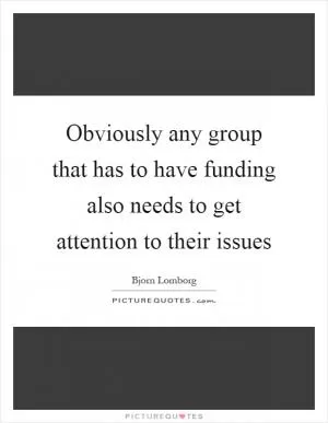 Obviously any group that has to have funding also needs to get attention to their issues Picture Quote #1