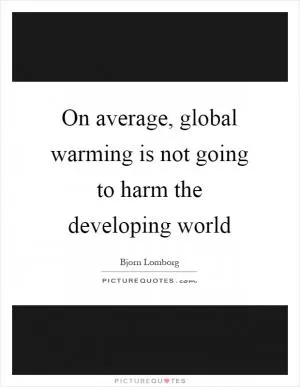 On average, global warming is not going to harm the developing world Picture Quote #1