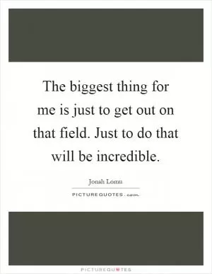 The biggest thing for me is just to get out on that field. Just to do that will be incredible Picture Quote #1