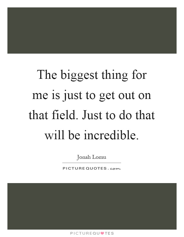 The biggest thing for me is just to get out on that field. Just to do that will be incredible Picture Quote #1