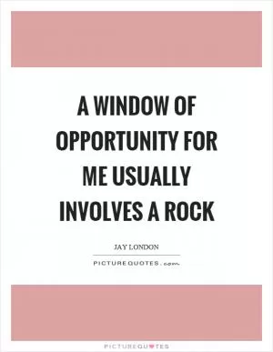 A window of opportunity for me usually involves a rock Picture Quote #1