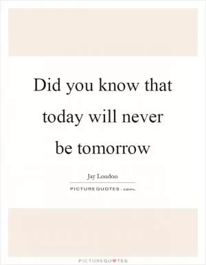 Did you know that today will never be tomorrow Picture Quote #1