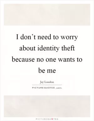 I don’t need to worry about identity theft because no one wants to be me Picture Quote #1