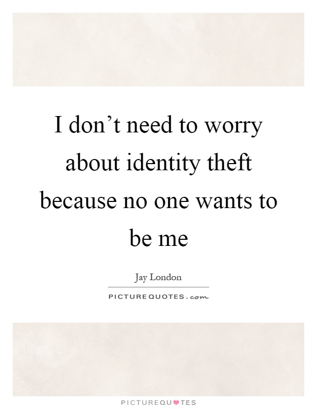 I don't need to worry about identity theft because no one wants to be me Picture Quote #1