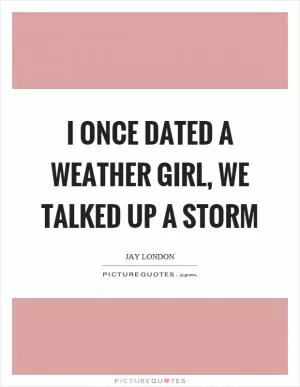 I once dated a weather girl, we talked up a storm Picture Quote #1