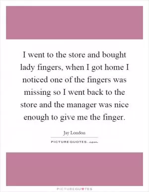 I went to the store and bought lady fingers, when I got home I noticed one of the fingers was missing so I went back to the store and the manager was nice enough to give me the finger Picture Quote #1