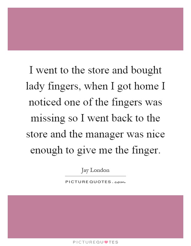 I went to the store and bought lady fingers, when I got home I noticed one of the fingers was missing so I went back to the store and the manager was nice enough to give me the finger Picture Quote #1