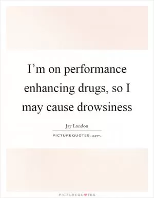 I’m on performance enhancing drugs, so I may cause drowsiness Picture Quote #1