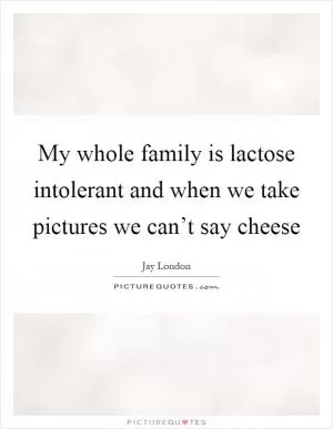 My whole family is lactose intolerant and when we take pictures we can’t say cheese Picture Quote #1