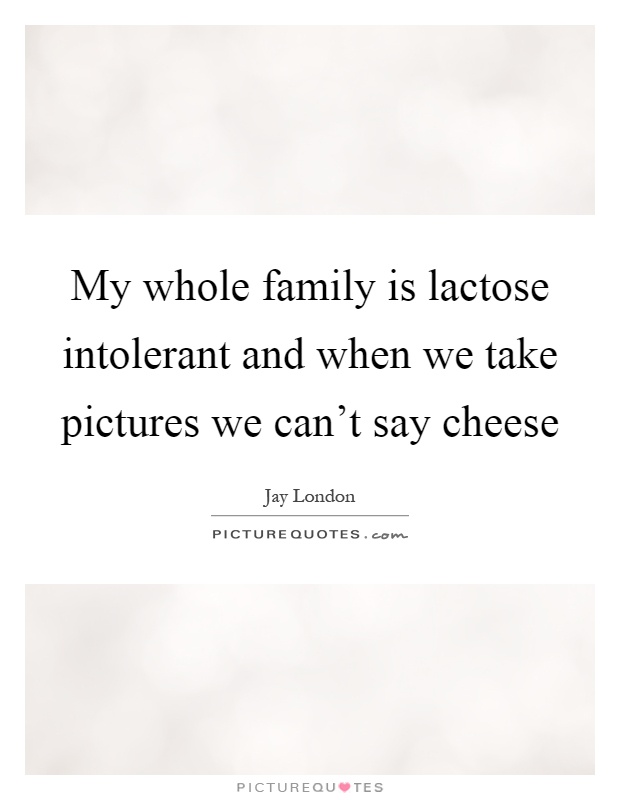 My whole family is lactose intolerant and when we take pictures we can't say cheese Picture Quote #1