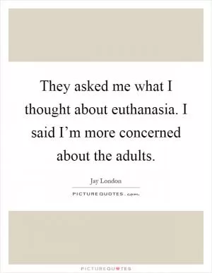 They asked me what I thought about euthanasia. I said I’m more concerned about the adults Picture Quote #1