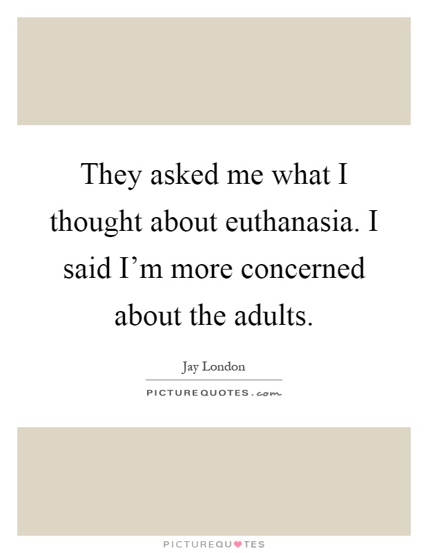 They asked me what I thought about euthanasia. I said I'm more concerned about the adults Picture Quote #1