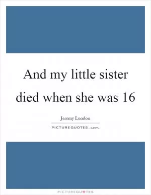 And my little sister died when she was 16 Picture Quote #1