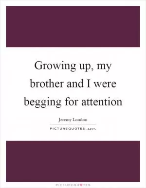 Growing up, my brother and I were begging for attention Picture Quote #1