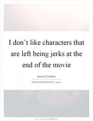 I don’t like characters that are left being jerks at the end of the movie Picture Quote #1