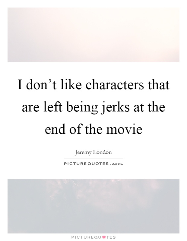 I don't like characters that are left being jerks at the end of the movie Picture Quote #1