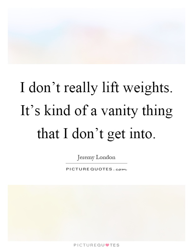 I don't really lift weights. It's kind of a vanity thing that I don't get into Picture Quote #1