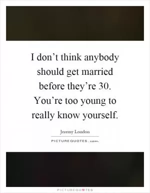 I don’t think anybody should get married before they’re 30. You’re too young to really know yourself Picture Quote #1