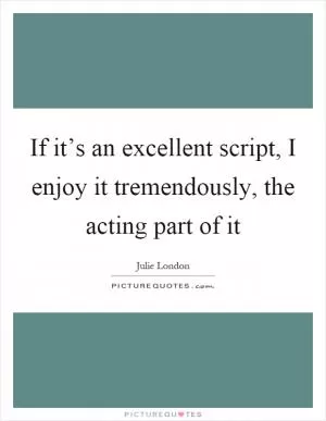 If it’s an excellent script, I enjoy it tremendously, the acting part of it Picture Quote #1