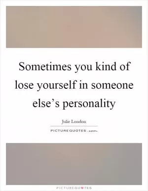 Sometimes you kind of lose yourself in someone else’s personality Picture Quote #1