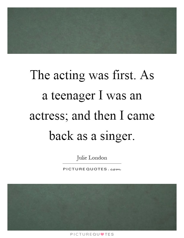The acting was first. As a teenager I was an actress; and then I came back as a singer Picture Quote #1