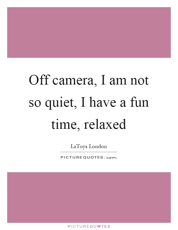 Off camera, I am not so quiet, I have a fun time, relaxed Picture Quote #1