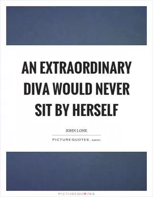 An extraordinary diva would never sit by herself Picture Quote #1
