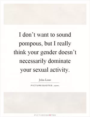 I don’t want to sound pompous, but I really think your gender doesn’t necessarily dominate your sexual activity Picture Quote #1