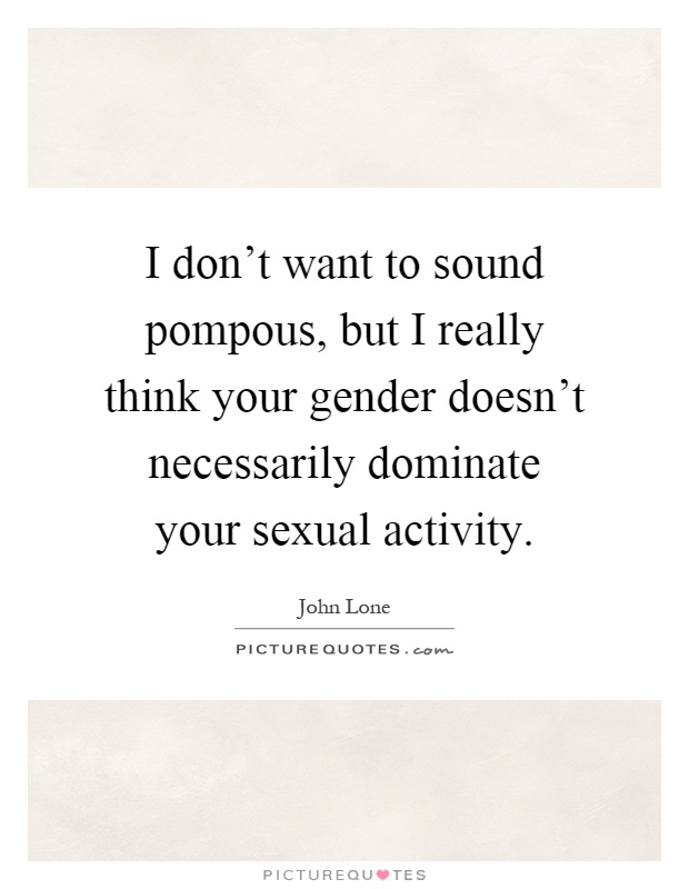 I don't want to sound pompous, but I really think your gender doesn't necessarily dominate your sexual activity Picture Quote #1