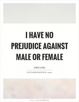 I have no prejudice against male or female Picture Quote #1