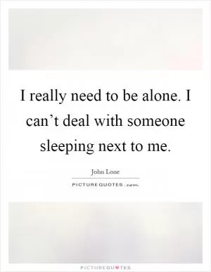 I really need to be alone. I can’t deal with someone sleeping next to me Picture Quote #1