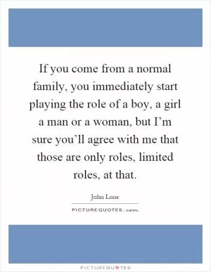 If you come from a normal family, you immediately start playing the role of a boy, a girl a man or a woman, but I’m sure you’ll agree with me that those are only roles, limited roles, at that Picture Quote #1