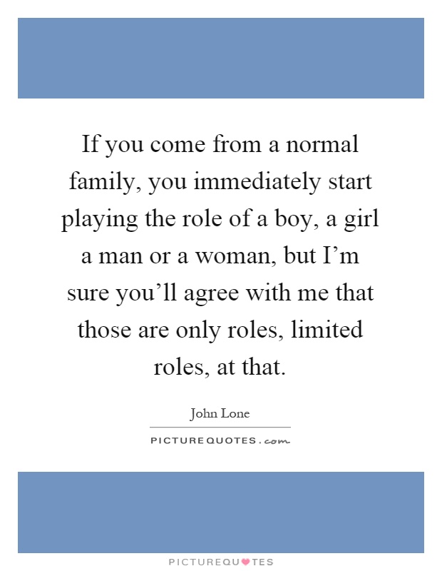 If you come from a normal family, you immediately start playing the role of a boy, a girl a man or a woman, but I'm sure you'll agree with me that those are only roles, limited roles, at that Picture Quote #1
