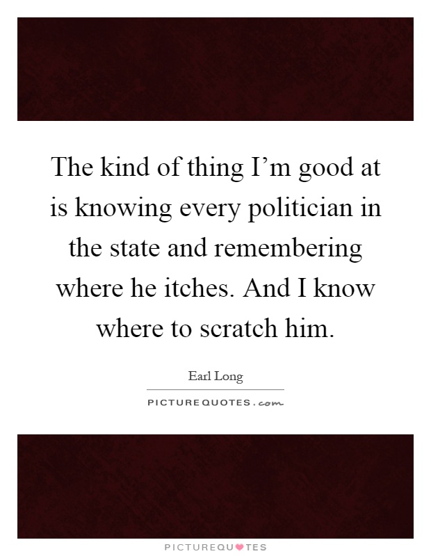 The kind of thing I'm good at is knowing every politician in the state and remembering where he itches. And I know where to scratch him Picture Quote #1