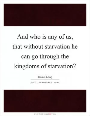 And who is any of us, that without starvation he can go through the kingdoms of starvation? Picture Quote #1