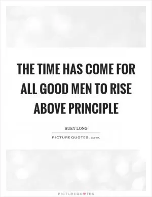 The time has come for all good men to rise above principle Picture Quote #1