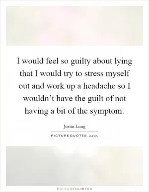 I would feel so guilty about lying that I would try to stress myself out and work up a headache so I wouldn’t have the guilt of not having a bit of the symptom Picture Quote #1