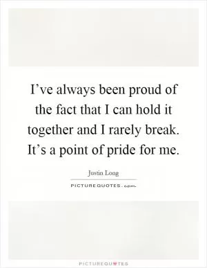 I’ve always been proud of the fact that I can hold it together and I rarely break. It’s a point of pride for me Picture Quote #1