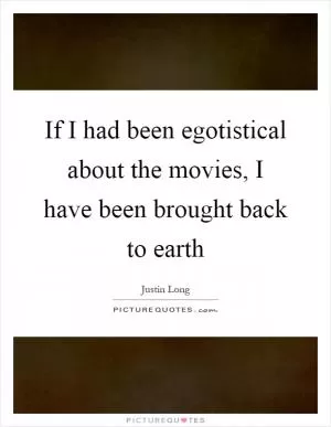 If I had been egotistical about the movies, I have been brought back to earth Picture Quote #1