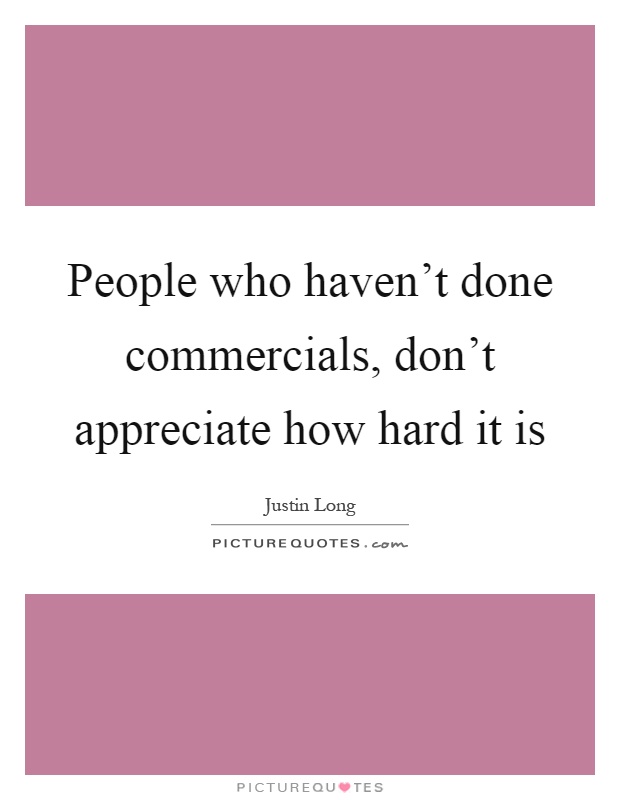 People who haven't done commercials, don't appreciate how hard it is Picture Quote #1
