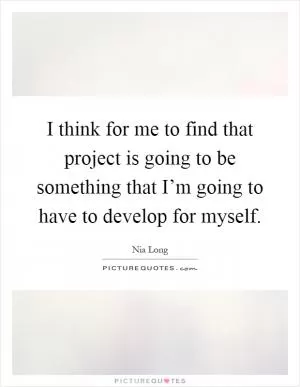 I think for me to find that project is going to be something that I’m going to have to develop for myself Picture Quote #1