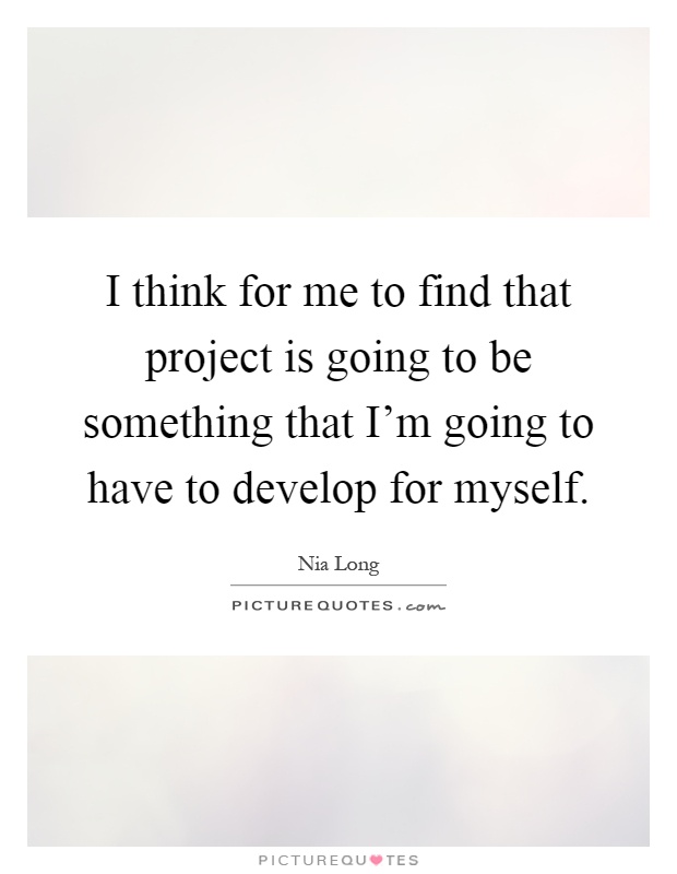 I think for me to find that project is going to be something that I'm going to have to develop for myself Picture Quote #1