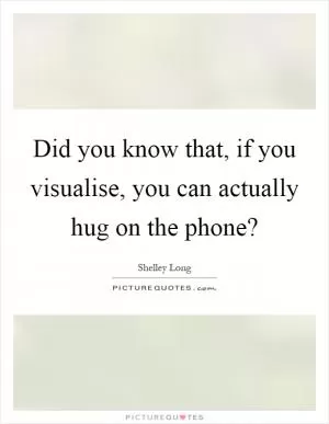Did you know that, if you visualise, you can actually hug on the phone? Picture Quote #1