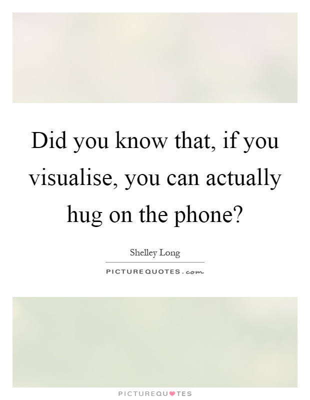 Did you know that, if you visualise, you can actually hug on the phone? Picture Quote #1
