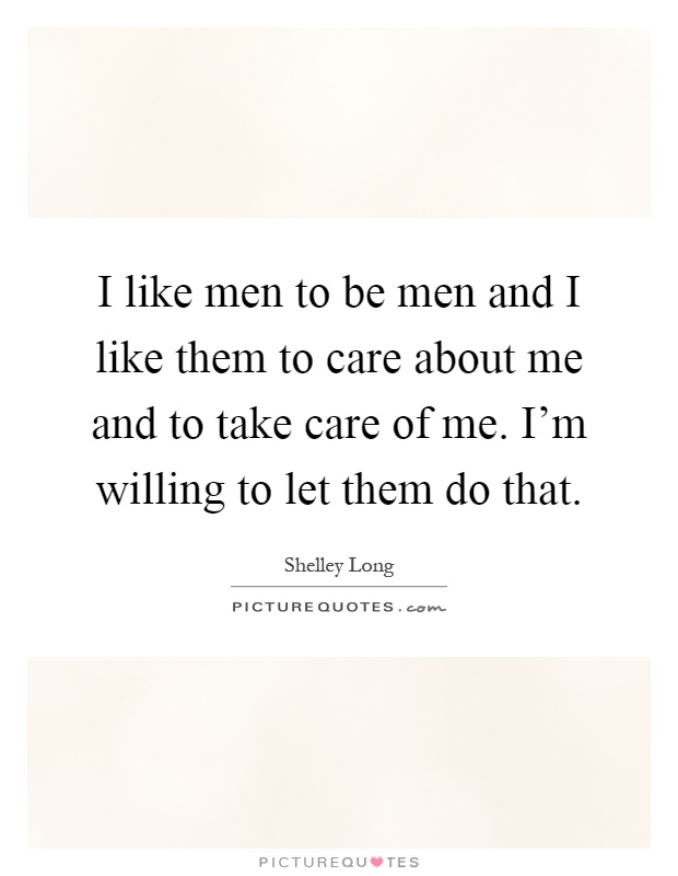 I like men to be men and I like them to care about me and to take care of me. I'm willing to let them do that Picture Quote #1