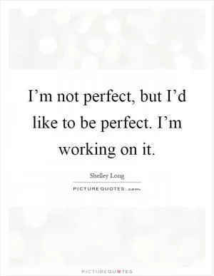 I’m not perfect, but I’d like to be perfect. I’m working on it Picture Quote #1