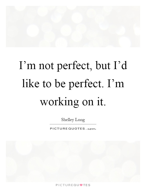 I'm not perfect, but I'd like to be perfect. I'm working on it Picture Quote #1