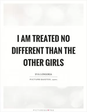 I am treated no different than the other girls Picture Quote #1